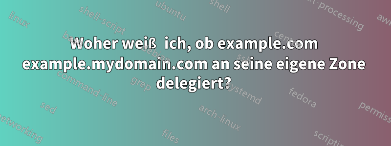 Woher weiß ich, ob example.com example.mydomain.com an seine eigene Zone delegiert?