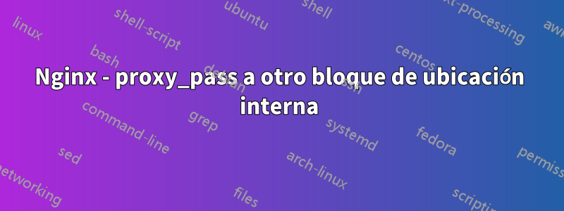 Nginx - proxy_pass a otro bloque de ubicación interna