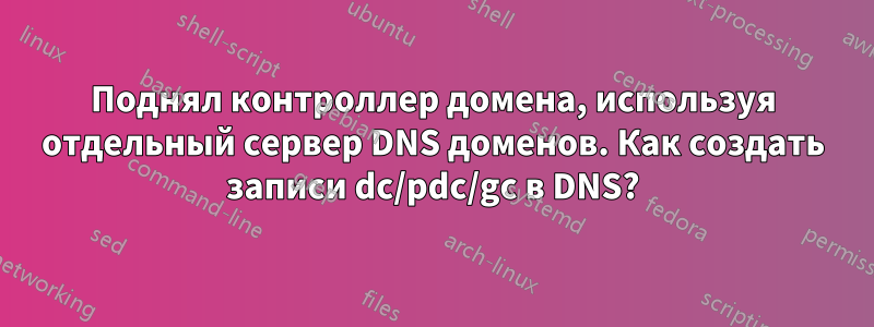 Поднял контроллер домена, используя отдельный сервер DNS доменов. Как создать записи dc/pdc/gc в DNS?