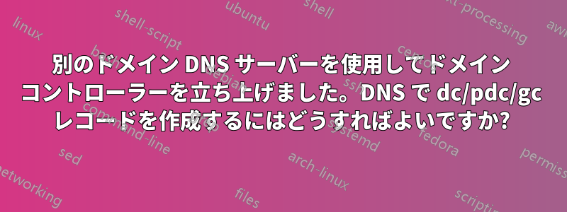 別のドメイン DNS サーバーを使用してドメイン コントローラーを立ち上げました。DNS で dc/pdc/gc レコードを作成するにはどうすればよいですか?