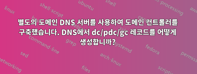 별도의 도메인 DNS 서버를 사용하여 도메인 컨트롤러를 구축했습니다. DNS에서 dc/pdc/gc 레코드를 어떻게 생성합니까?