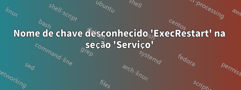 Nome de chave desconhecido 'ExecRestart' na seção 'Serviço'