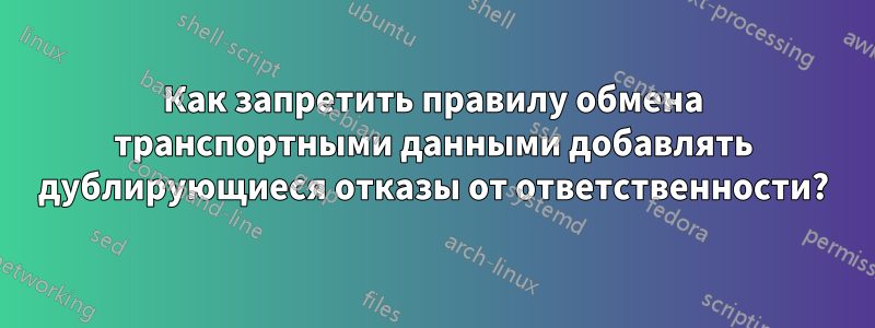Как запретить правилу обмена транспортными данными добавлять дублирующиеся отказы от ответственности?