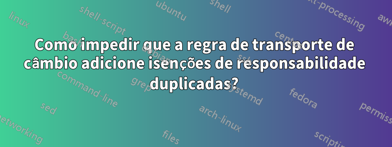Como impedir que a regra de transporte de câmbio adicione isenções de responsabilidade duplicadas?