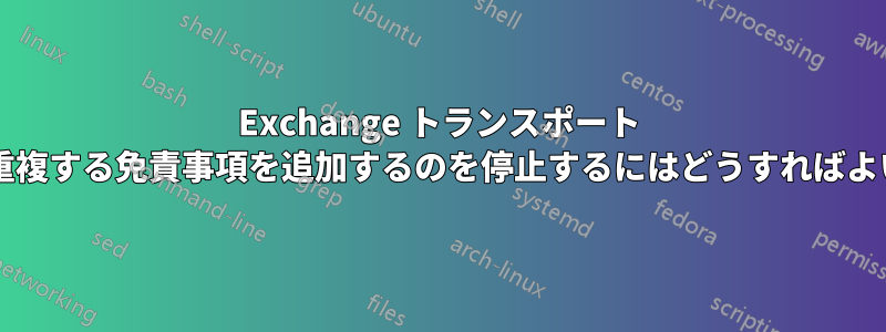 Exchange トランスポート ルールが重複する免責事項を追加するのを停止するにはどうすればよいですか?