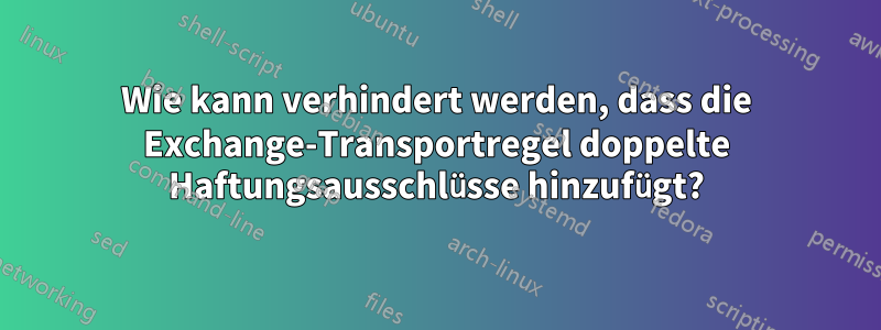 Wie kann verhindert werden, dass die Exchange-Transportregel doppelte Haftungsausschlüsse hinzufügt?