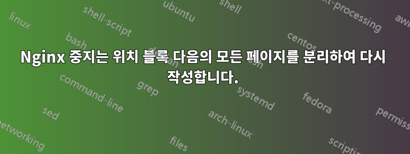 Nginx 중지는 위치 블록 다음의 모든 페이지를 분리하여 다시 작성합니다.