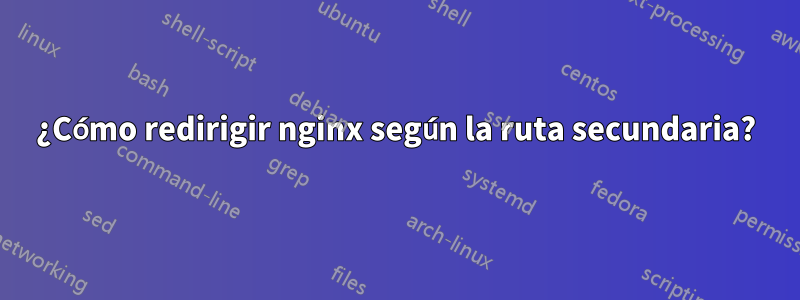 ¿Cómo redirigir nginx según la ruta secundaria?