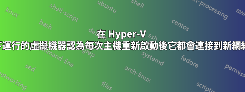在 Hyper-V 下運行的虛擬機器認為每次主機重新啟動後它都會連接到新網絡