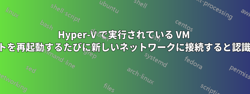 Hyper-V で実行されている VM は、ホストを再起動するたびに新しいネットワークに接続すると認識します。