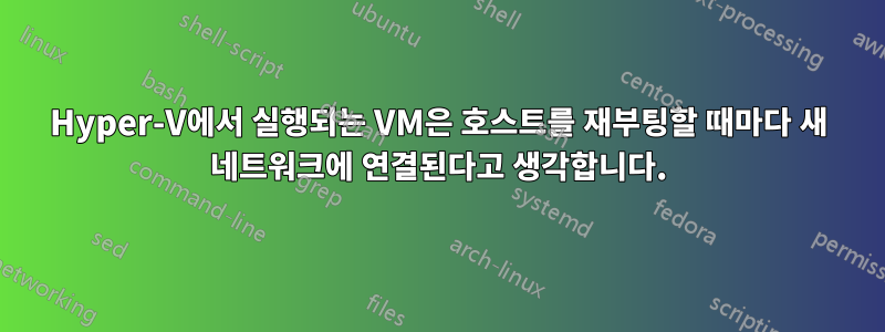 Hyper-V에서 실행되는 VM은 호스트를 재부팅할 때마다 새 네트워크에 연결된다고 생각합니다.