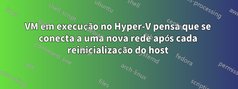VM em execução no Hyper-V pensa que se conecta a uma nova rede após cada reinicialização do host