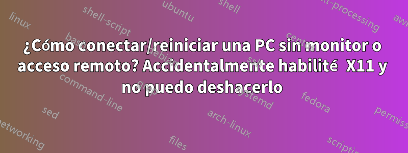 ¿Cómo conectar/reiniciar una PC sin monitor o acceso remoto? Accidentalmente habilité X11 y no puedo deshacerlo