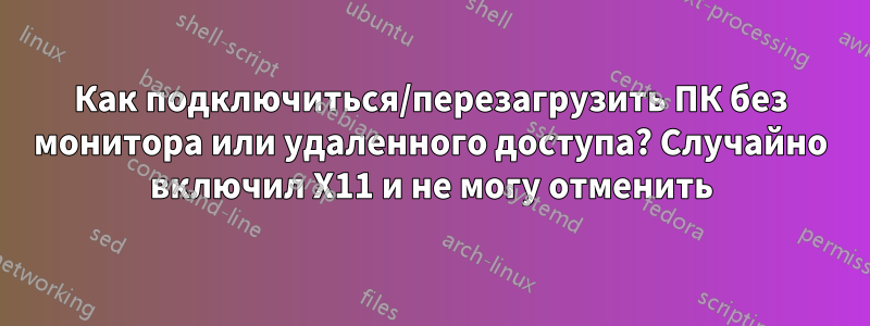 Как подключиться/перезагрузить ПК без монитора или удаленного доступа? Случайно включил X11 и не могу отменить
