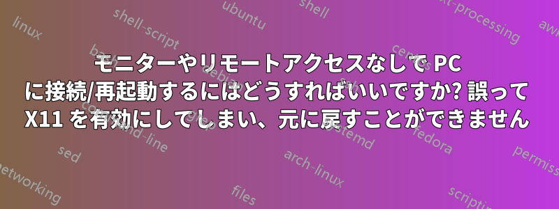 モニターやリモートアクセスなしで PC に接続/再起動するにはどうすればいいですか? 誤って X11 を有効にしてしまい、元に戻すことができません