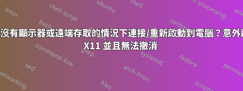 如何在沒有顯示器或遠端存取的情況下連接/重新啟動到電腦？意外啟用了 X11 並且無法撤消