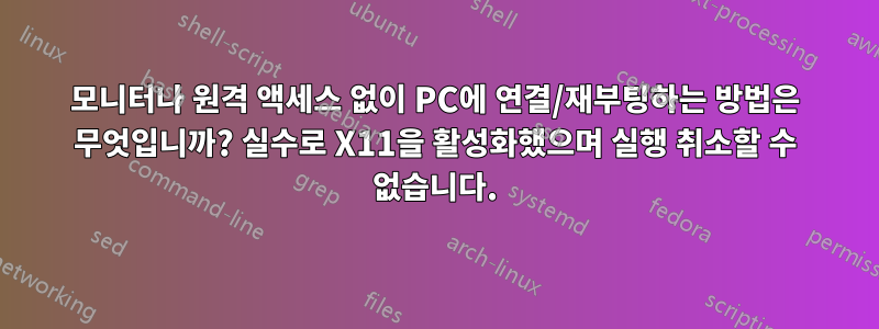 모니터나 원격 액세스 없이 PC에 연결/재부팅하는 방법은 무엇입니까? 실수로 X11을 활성화했으며 실행 취소할 수 없습니다.