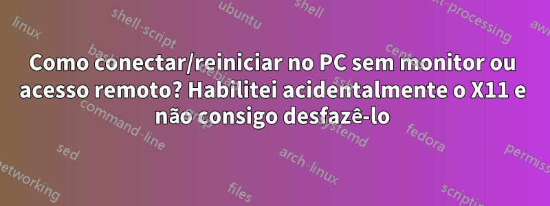 Como conectar/reiniciar no PC sem monitor ou acesso remoto? Habilitei acidentalmente o X11 e não consigo desfazê-lo