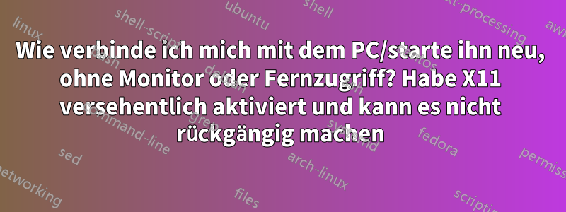 Wie verbinde ich mich mit dem PC/starte ihn neu, ohne Monitor oder Fernzugriff? Habe X11 versehentlich aktiviert und kann es nicht rückgängig machen