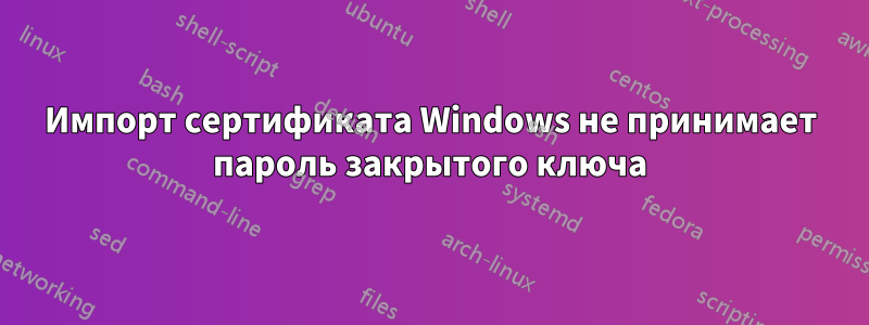 Импорт сертификата Windows не принимает пароль закрытого ключа