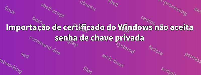 Importação de certificado do Windows não aceita senha de chave privada