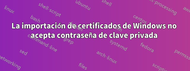 La importación de certificados de Windows no acepta contraseña de clave privada