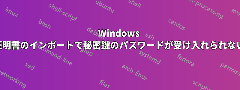 Windows 証明書のインポートで秘密鍵のパスワードが受け入れられない