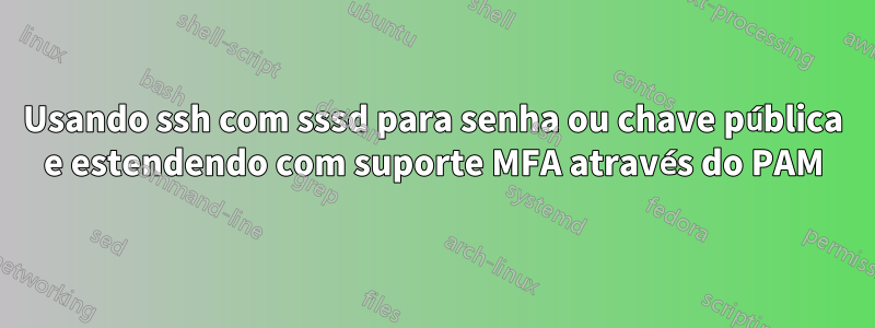 Usando ssh com sssd para senha ou chave pública e estendendo com suporte MFA através do PAM