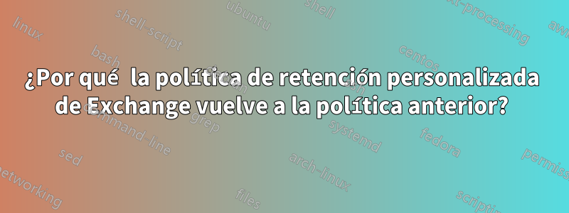 ¿Por qué la política de retención personalizada de Exchange vuelve a la política anterior?