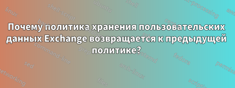 Почему политика хранения пользовательских данных Exchange возвращается к предыдущей политике?