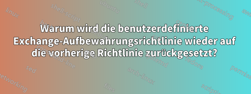 Warum wird die benutzerdefinierte Exchange-Aufbewahrungsrichtlinie wieder auf die vorherige Richtlinie zurückgesetzt?