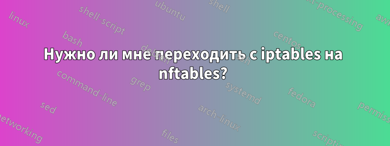 Нужно ли мне переходить с iptables на nftables?