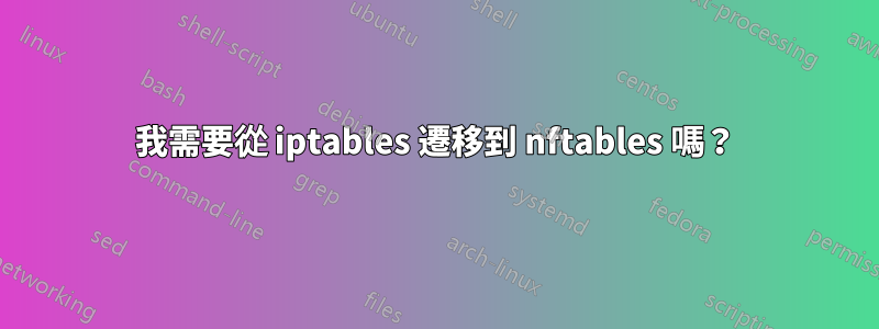 我需要從 iptables 遷移到 nftables 嗎？