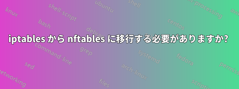 iptables から nftables に移行する必要がありますか?