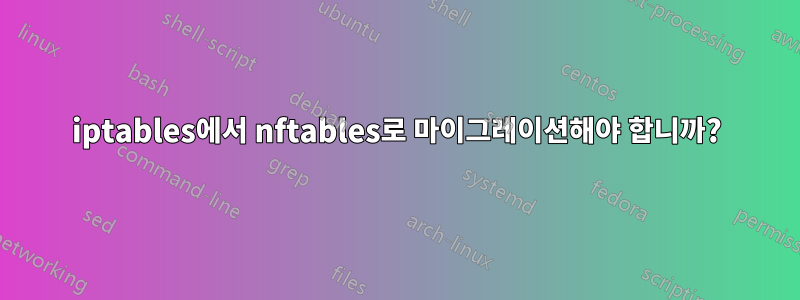 iptables에서 nftables로 마이그레이션해야 합니까?