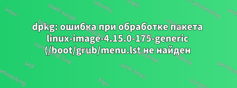 dpkg: ошибка при обработке пакета linux-image-4.15.0-175-generic (/boot/grub/menu.lst не найден)