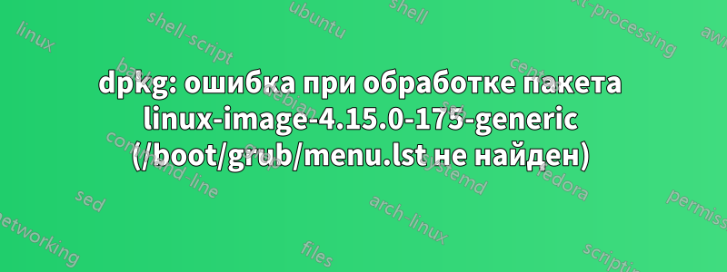 dpkg: ошибка при обработке пакета linux-image-4.15.0-175-generic (/boot/grub/menu.lst не найден)