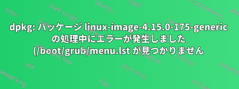 dpkg: パッケージ linux-image-4.15.0-175-generic の処理中にエラーが発生しました (/boot/grub/menu.lst が見つかりません)