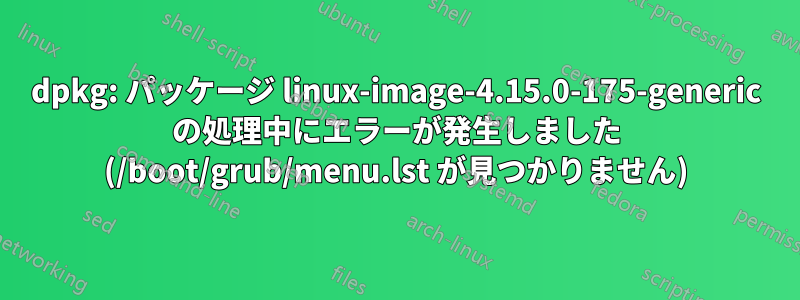 dpkg: パッケージ linux-image-4.15.0-175-generic の処理中にエラーが発生しました (/boot/grub/menu.lst が見つかりません)