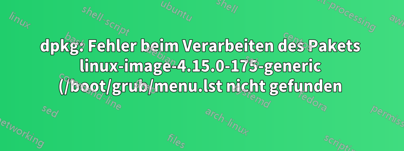 dpkg: Fehler beim Verarbeiten des Pakets linux-image-4.15.0-175-generic (/boot/grub/menu.lst nicht gefunden)