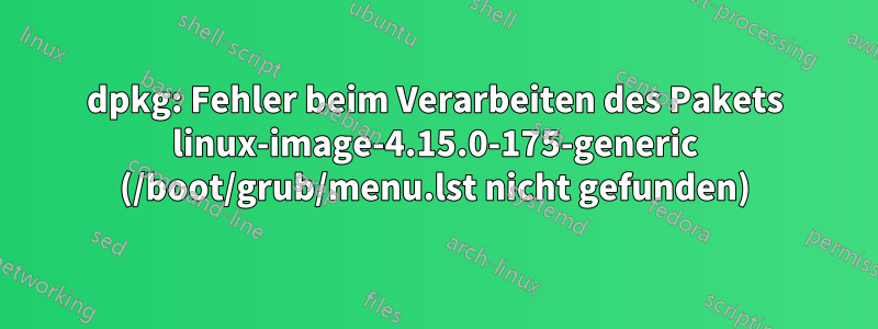dpkg: Fehler beim Verarbeiten des Pakets linux-image-4.15.0-175-generic (/boot/grub/menu.lst nicht gefunden)