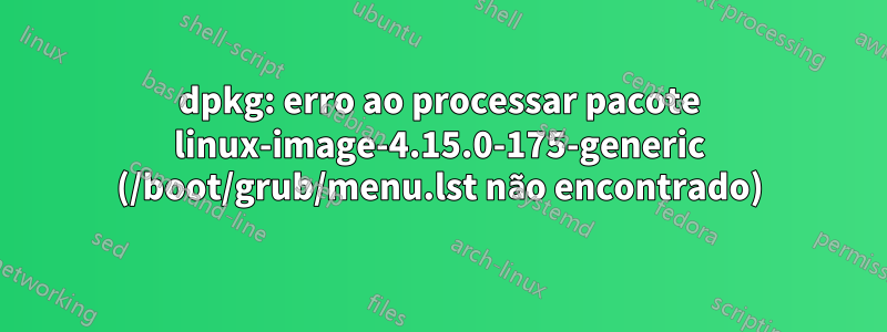 dpkg: erro ao processar pacote linux-image-4.15.0-175-generic (/boot/grub/menu.lst não encontrado)