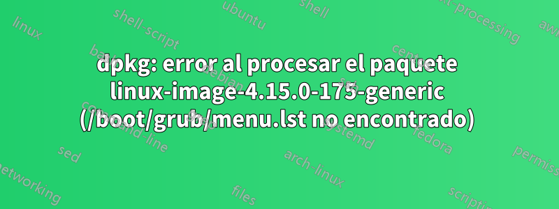 dpkg: error al procesar el paquete linux-image-4.15.0-175-generic (/boot/grub/menu.lst no encontrado)