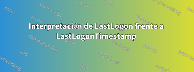Interpretación de LastLogon frente a LastLogonTimestamp