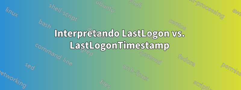 Interpretando LastLogon vs. LastLogonTimestamp
