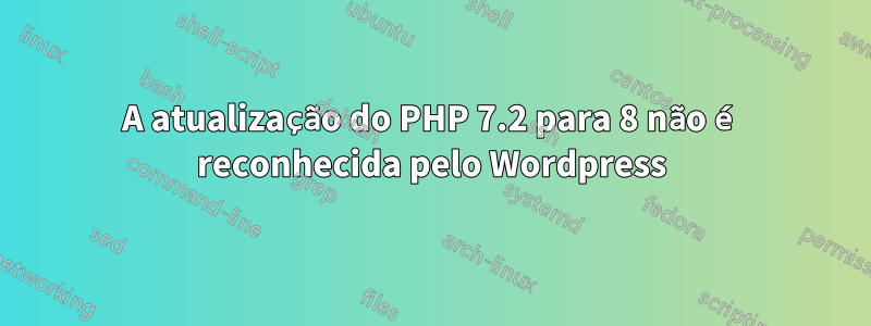 A atualização do PHP 7.2 para 8 não é reconhecida pelo Wordpress