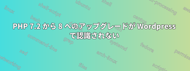PHP 7.2 から 8 へのアップグレードが Wordpress で認識されない