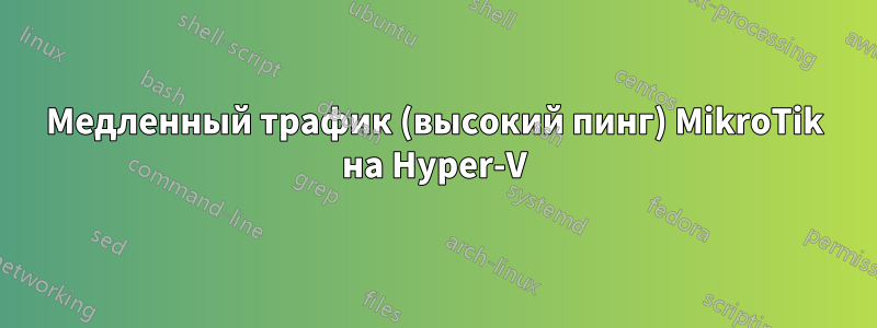 Медленный трафик (высокий пинг) MikroTik на Hyper-V
