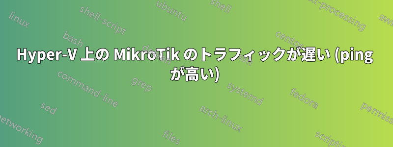 Hyper-V 上の MikroTik のトラフィックが遅い (ping が高い)
