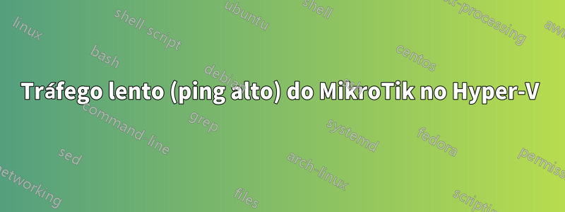 Tráfego lento (ping alto) do MikroTik no Hyper-V